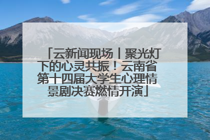 云新闻现场丨聚光灯下的心灵共振！云南省第十四届大学生心理情景剧决赛燃情开演