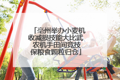 亳州举办小麦机收减损技能大比武 农机手田间竞技保粮食颗粒归仓