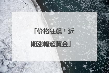 价格狂飙！近期涨幅超黄金