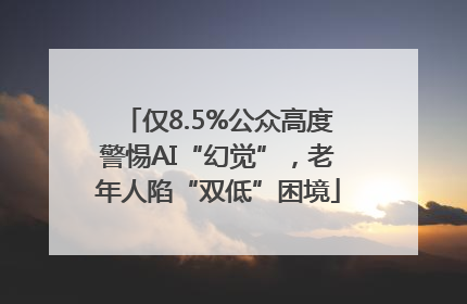 仅8.5%公众高度警惕AI“幻觉”，老年人陷“双低”困境