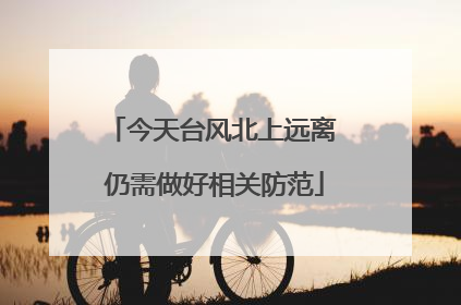 今天台风北上远离 仍需做好相关防范