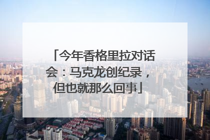 今年香格里拉对话会：马克龙创纪录，但也就那么回事