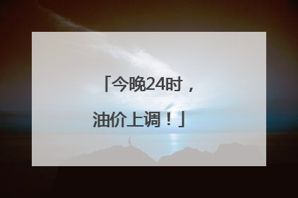 今晚24时，油价上调！