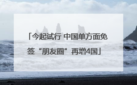 今起试行 中国单方面免签“朋友圈”再增4国