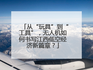 从“玩具”到“工具”，无人机如何书写江西低空经济新篇章？