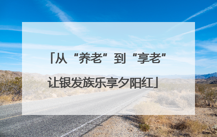 从“养老”到“享老” 让银发族乐享夕阳红
