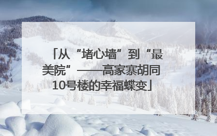 从“堵心墙”到“最美院”——高家寨胡同10号楼的幸福蝶变