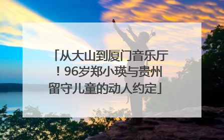 从大山到厦门音乐厅！96岁郑小瑛与贵州留守儿童的动人约定
