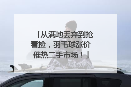 从满地丢弃到抢着捡，羽毛球涨价催热二手市场！