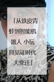 从铁皮青蛙到智能机器人 小玩具见证时代大变迁
