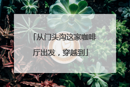 从门头沟这家咖啡厅出发，穿越到