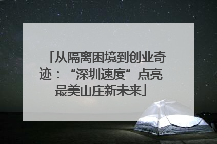 从隔离困境到创业奇迹：“深圳速度”点亮最美山庄新未来