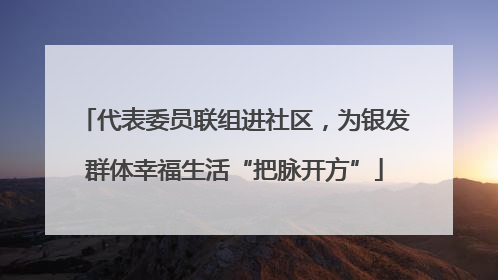 代表委员联组进社区，为银发群体幸福生活“把脉开方”