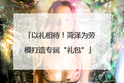以礼相待！菏泽为劳模打造专属“礼包”