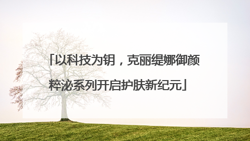 以科技为钥，克丽缇娜御颜粹泌系列开启护肤新纪元