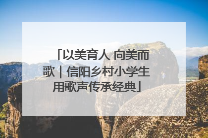 以美育人 向美而歌｜信阳乡村小学生用歌声传承经典