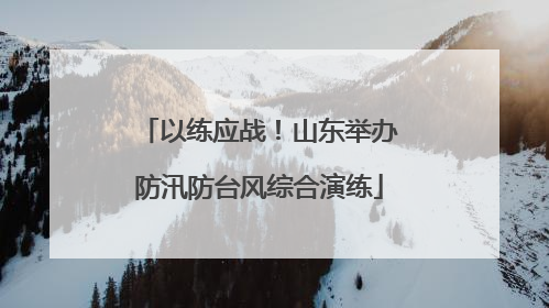 以练应战！山东举办防汛防台风综合演练