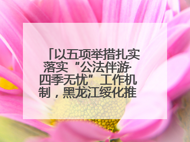以五项举措扎实落实“公法伴游·四季无忧”工作机制，黑龙江绥化推动构建“法旅同行”工作新格局