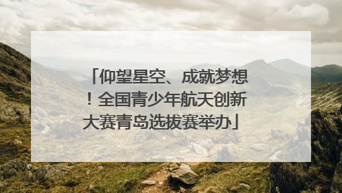 仰望星空、成就梦想！全国青少年航天创新大赛青岛选拔赛举办