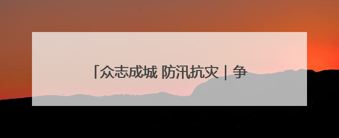 众志成城 防汛抗灾｜争分夺秒战风雨 怀化市全力以赴守护人民群众安全