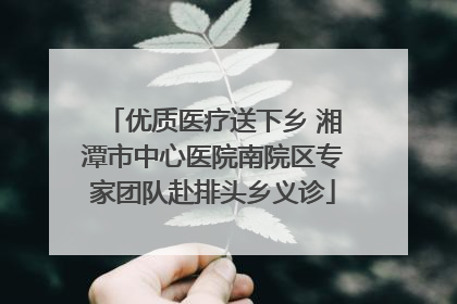 优质医疗送下乡 湘潭市中心医院南院区专家团队赴排头乡义诊