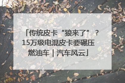 传统皮卡“狼来了”？15万级电混皮卡要碾压燃油车｜汽车风云