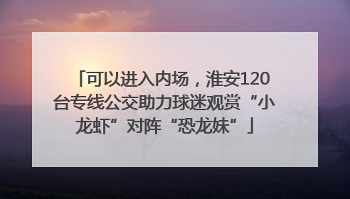 可以进入内场，淮安120台专线公交助力球迷观赏“小龙虾”对阵“恐龙妹”