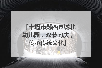 十堰市郧西县城北幼儿园：双节同庆，传承传统文化