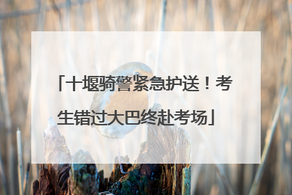 十堰骑警紧急护送！考生错过大巴终赴考场