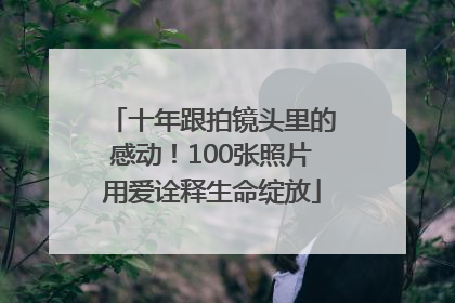 十年跟拍镜头里的感动！100张照片用爱诠释生命绽放