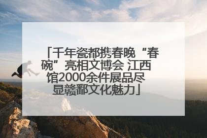 千年瓷都携春晚“春碗”亮相文博会 江西馆2000余件展品尽显赣鄱文化魅力