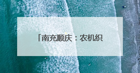 南充顺庆：农机织绿野 科技绘丰年