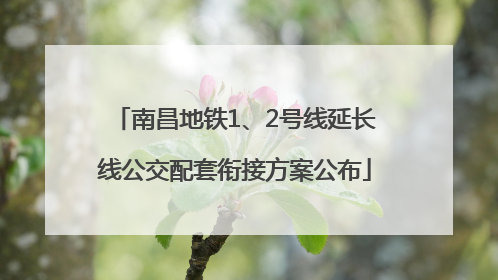 南昌地铁1、2号线延长线公交配套衔接方案公布