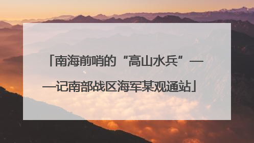 南海前哨的“高山水兵”——记南部战区海军某观通站