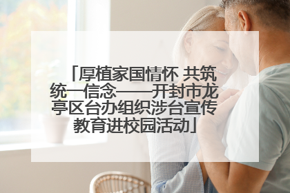 厚植家国情怀 共筑统一信念——开封市龙亭区台办组织涉台宣传教育进校园活动