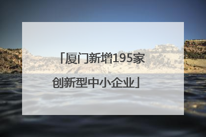 厦门新增195家创新型中小企业