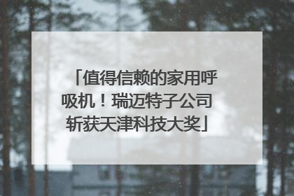 值得信赖的家用呼吸机！瑞迈特子公司斩获天津科技大奖