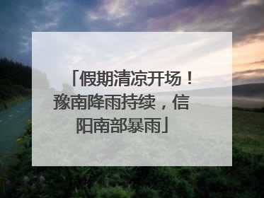 假期清凉开场！豫南降雨持续，信阳南部暴雨
