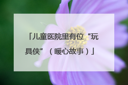 儿童医院里有位“玩具侠”（暖心故事）
