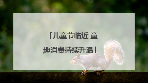 儿童节临近 童趣消费持续升温