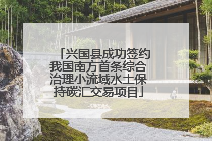 兴国县成功签约我国南方首条综合治理小流域水土保持碳汇交易项目