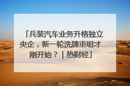 兵装汽车业务升格独立央企，新一轮洗牌重组才刚开始？｜热财经