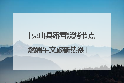 克山县露营烧烤节点燃端午文旅新热潮