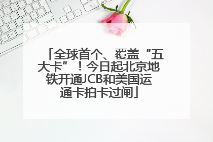 全球首个、覆盖“五大卡”！今日起北京地铁开通JCB和美国运通卡拍卡过闸