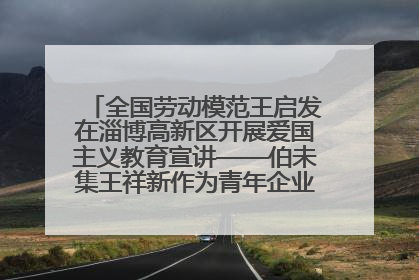 全国劳动模范王启发在淄博高新区开展爱国主义教育宣讲——伯未集王祥新作为青年企业家代表作主题演讲