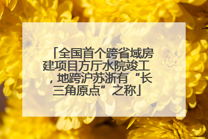 全国首个跨省域房建项目方厅水院竣工，地跨沪苏浙有“长三角原点”之称