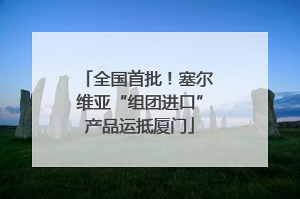 全国首批！塞尔维亚“组团进口”产品运抵厦门