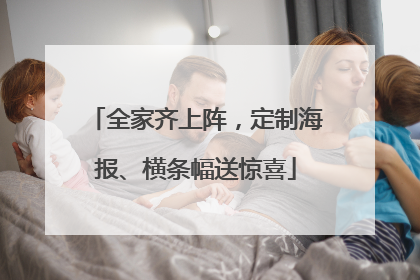 全家齐上阵，定制海报、横条幅送惊喜