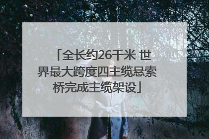 全长约26千米 世界最大跨度四主缆悬索桥完成主缆架设
