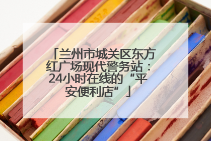 兰州市城关区东方红广场现代警务站：24小时在线的“平安便利店”